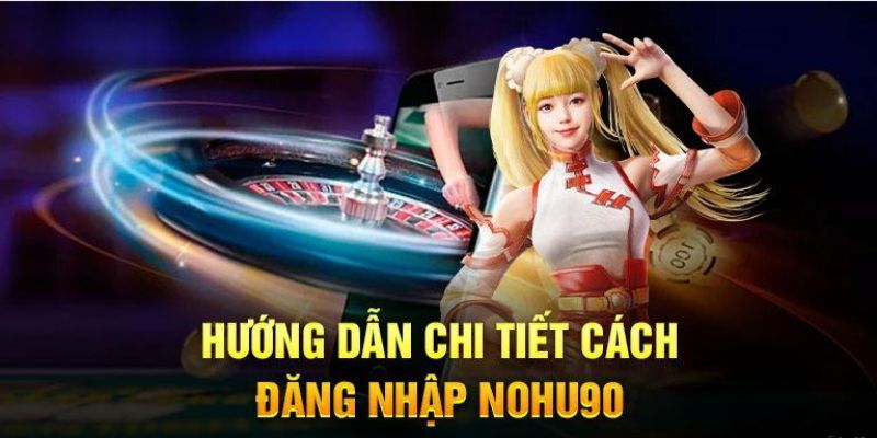 Đăng Nhập Nohu90 Các Bước Đơn Giản Và Chi Tiết Nhất